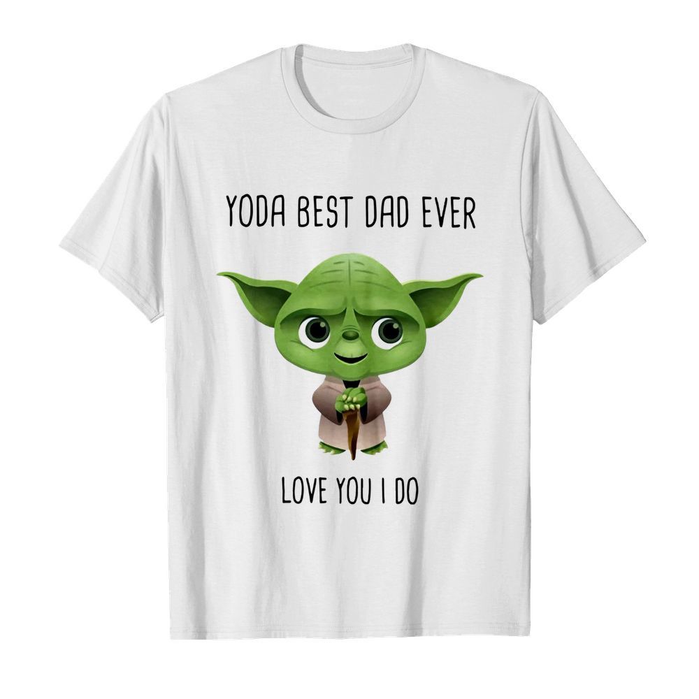 Yoda Best Dad Ever Love You I Do shirt