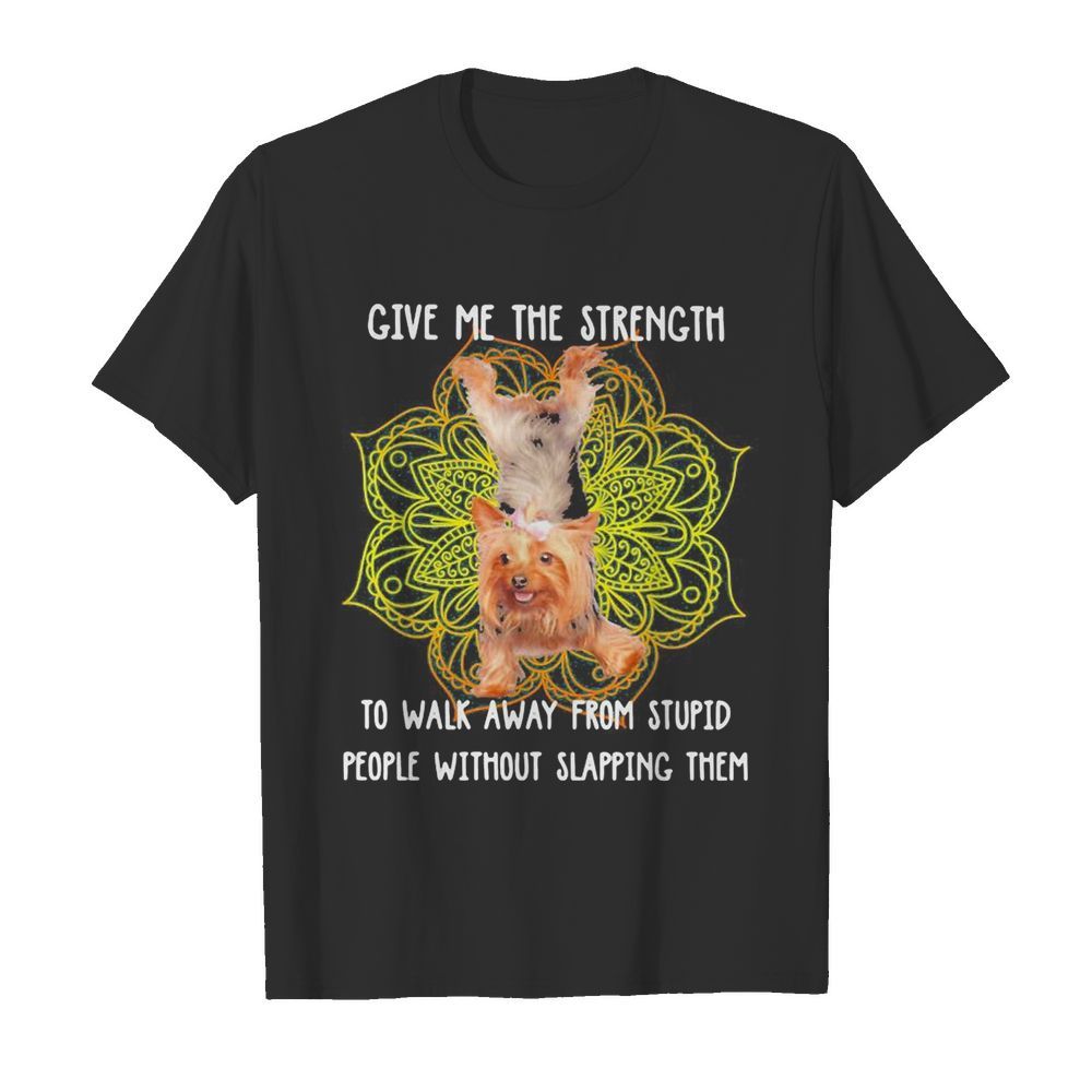 Yoga chill yorkshire terrier give me the strength to walk away from stupid people without slapping them shirt