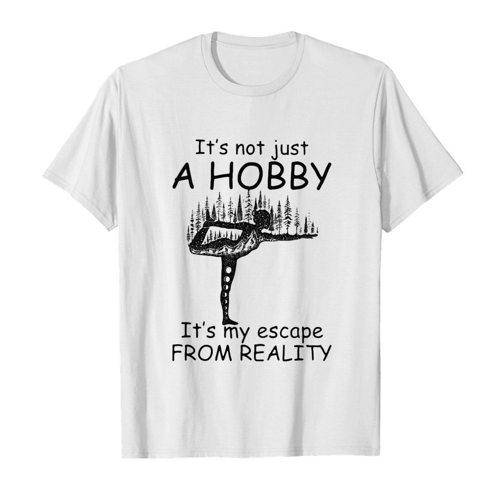 Yoga it’s not just a hobby it’s my escape from reality shirt