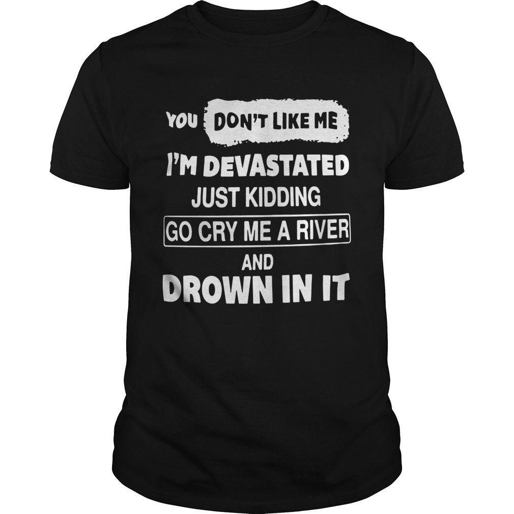 You Dont Like Me Im Devastated Just Kidding Go Cry Me A River shirt