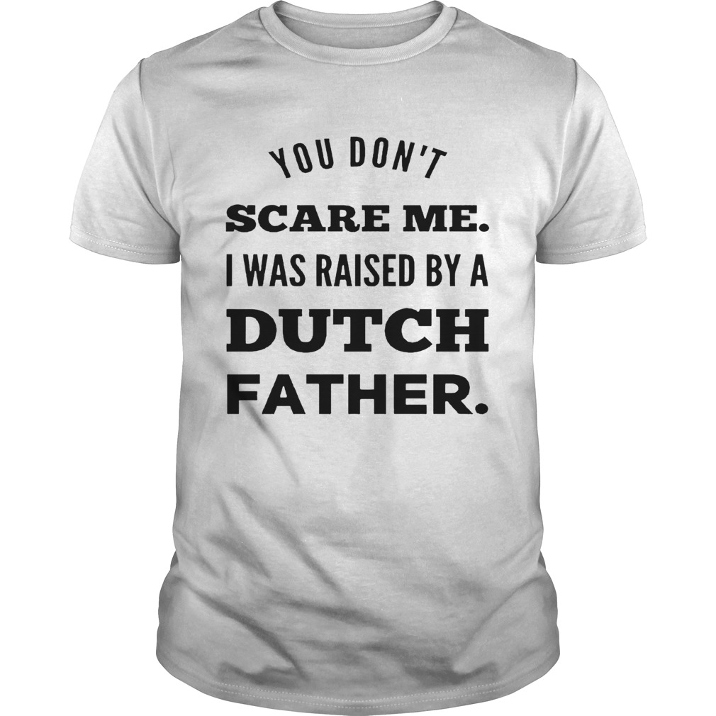 You Dont Scare Me I Was Raised By A Dutch Father shirt