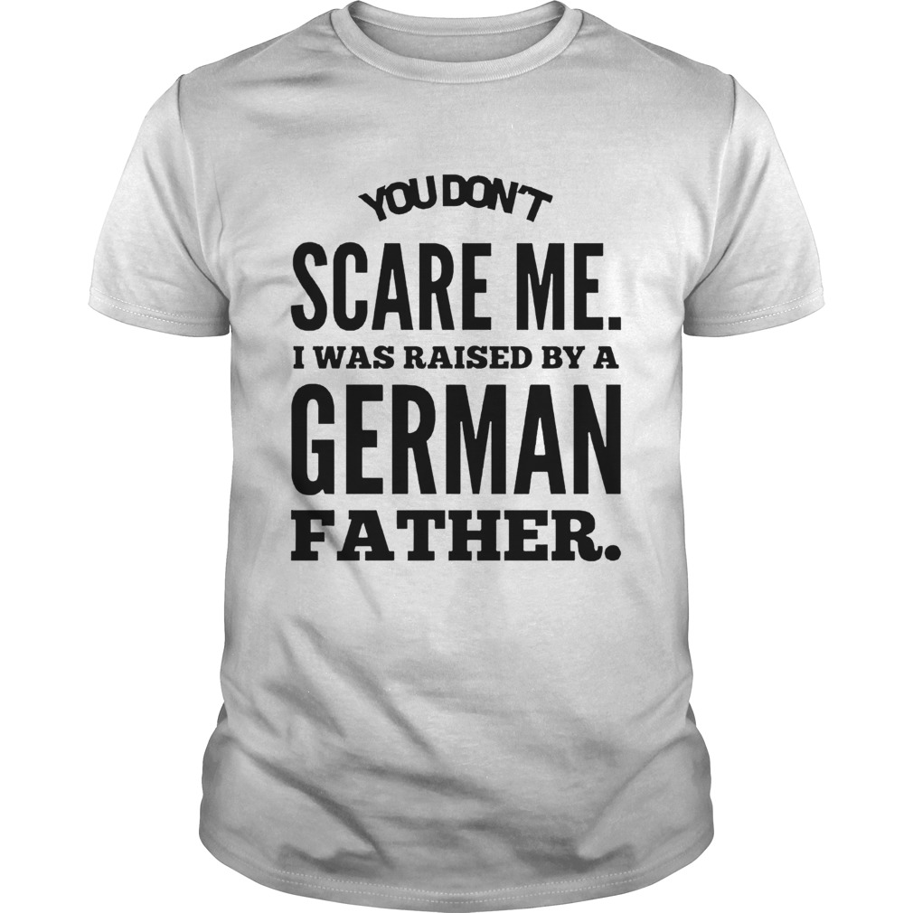 You Dont Scare Me I Was Raised By A German Father shirt