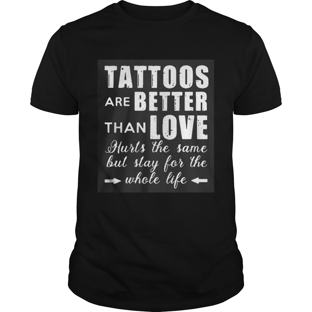 1593417682Tattoos Are Better Than Love Hurts The Same But Stay For The Whole Life shirt