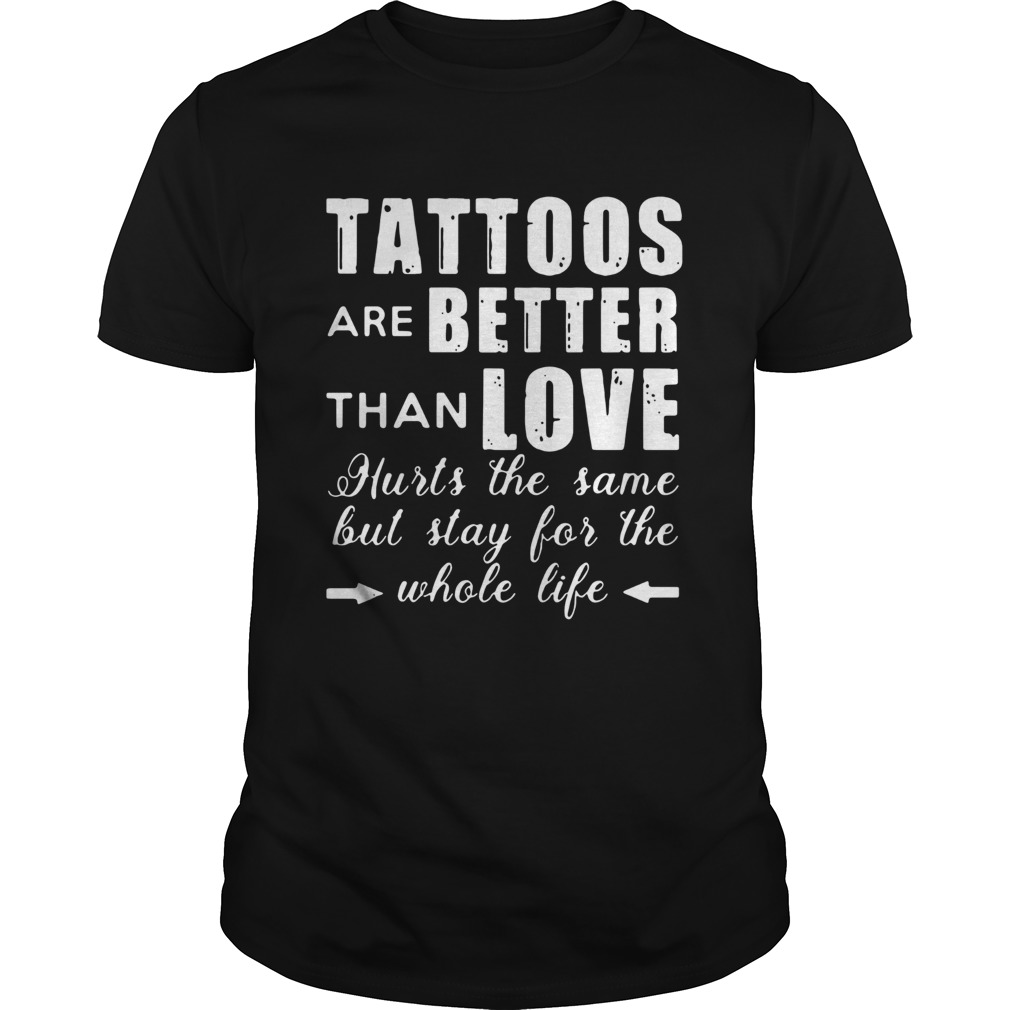 1593491427Tattoos Are Better Than Love Hurts The Same But Stay For The Whole Life shirt