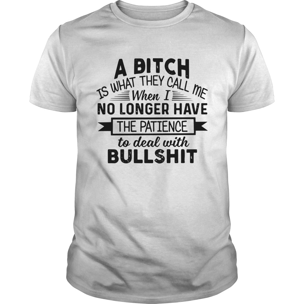 A Bitch Is What They Call Me When I No Longer Have The Patience To Deal With Bullshit shirt