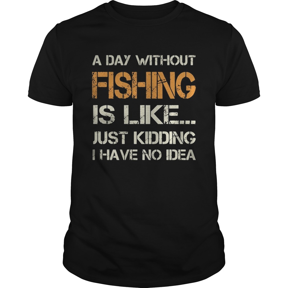 A day without fishing is like just kidding I have no idea shirt