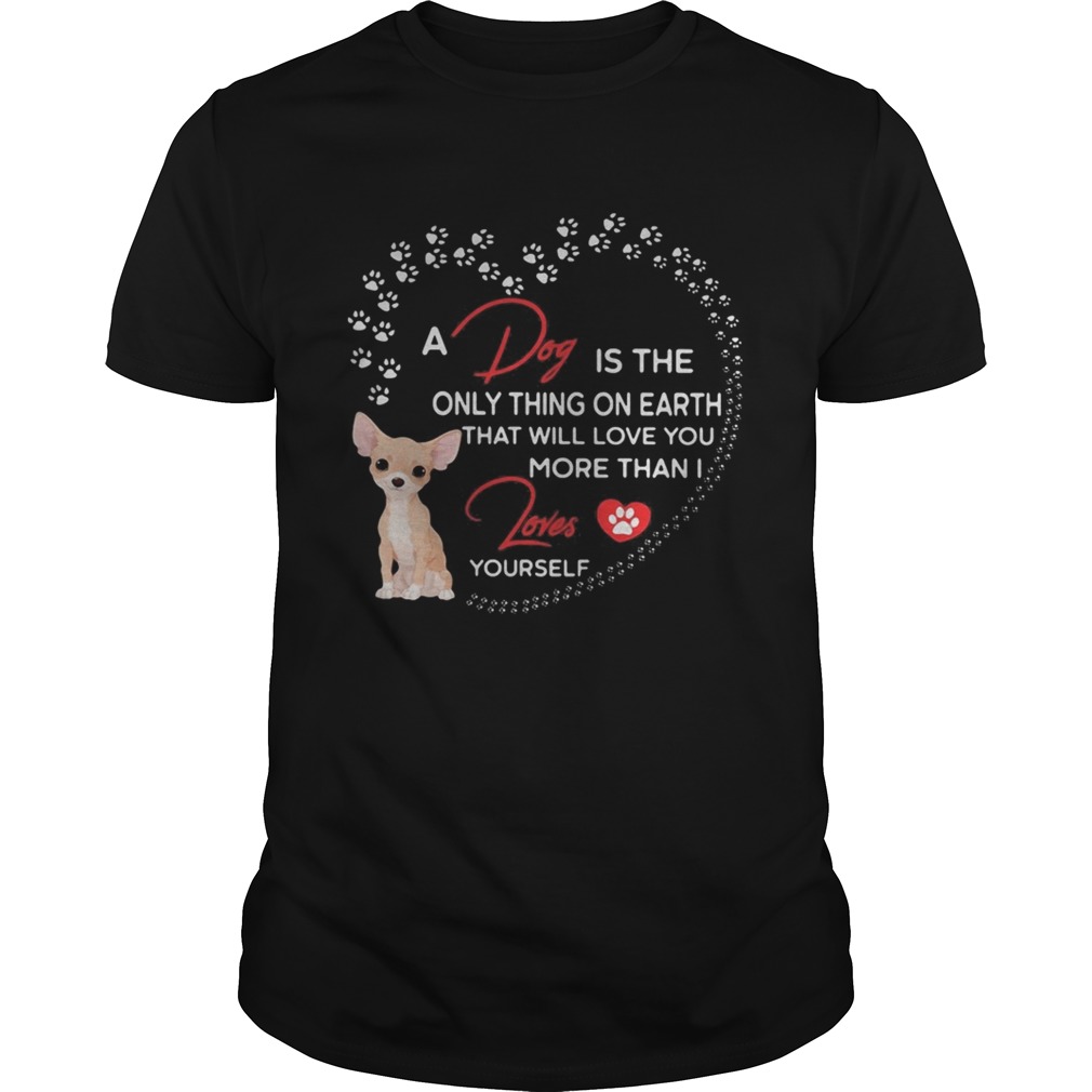 A dog is the only thing on earth that will love you more than I loves chihuahua shirt