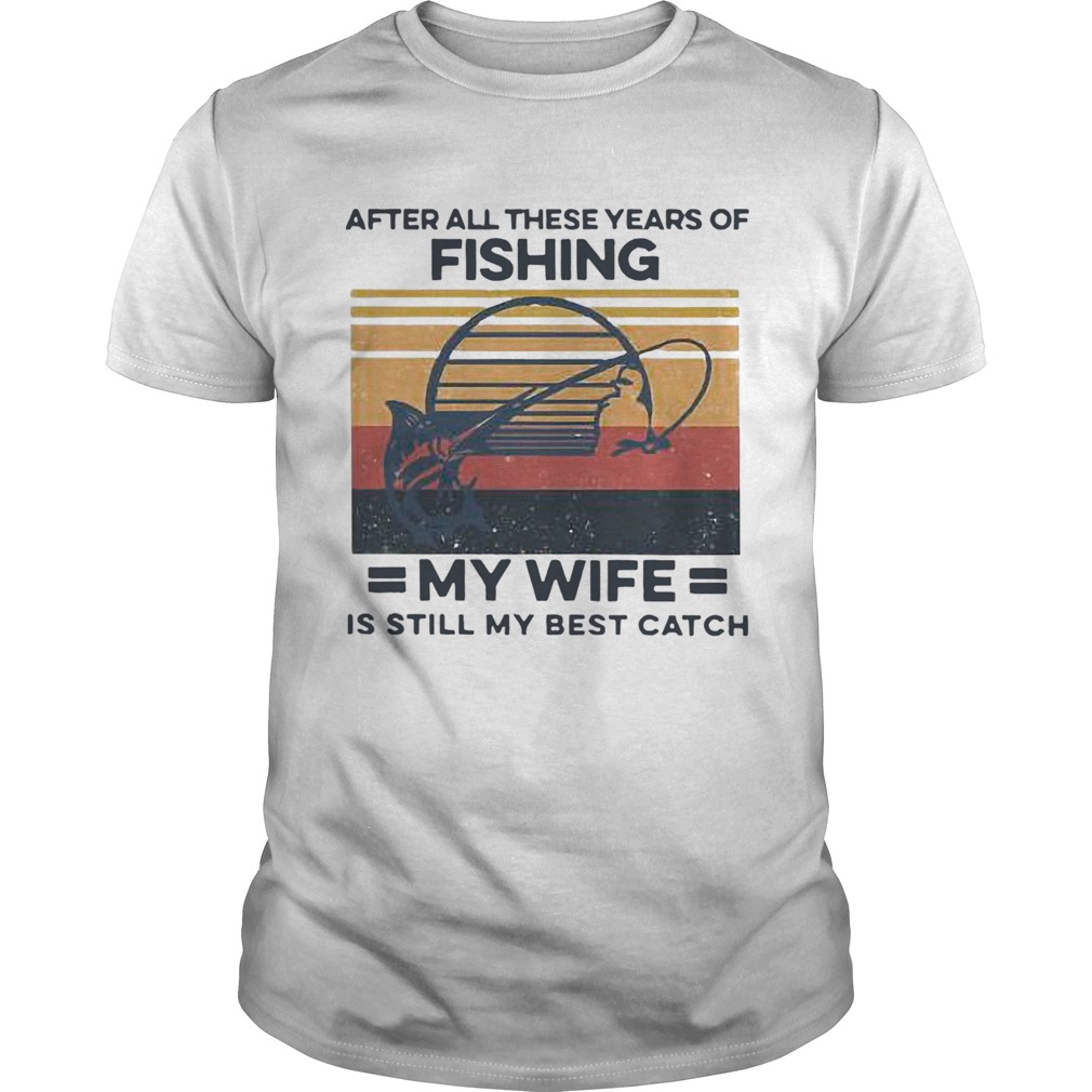 After All These Years Of Fishing My Wife Is Still My Best Catch Vintage shirt