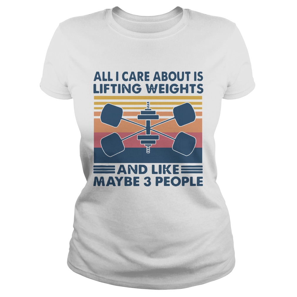 All I Care About Is Lifting Weights And Llike Maybe 3 Peole Vintage  Classic Ladies