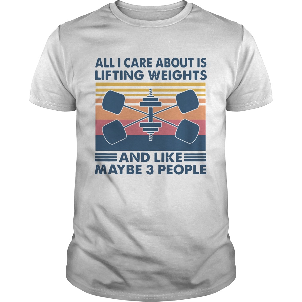 All I Care About Is Lifting Weights And Llike Maybe 3 Peole Vintage shirt