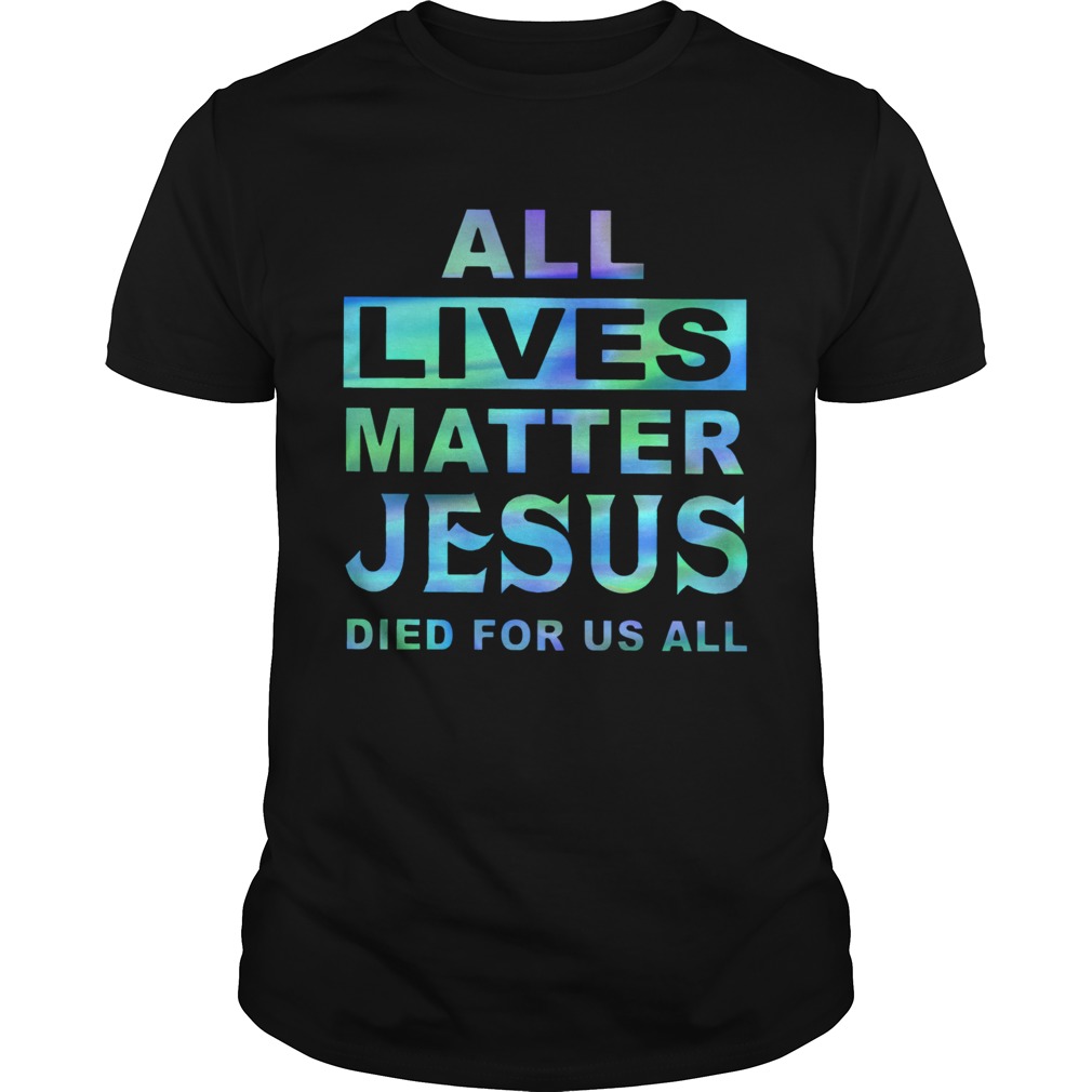 All Lives Matter Jesus Died For Us All shirt