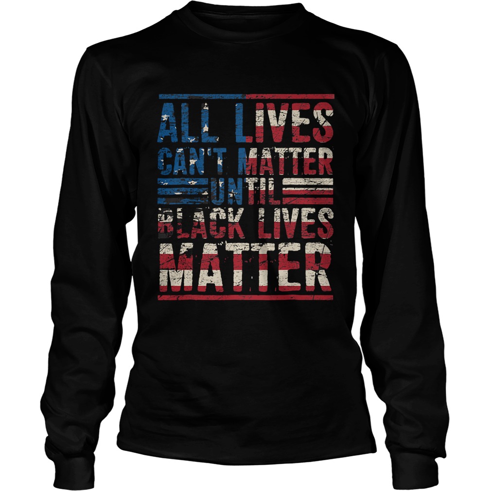 All lives cant matter until American flag veteran Independence Day  Long Sleeve