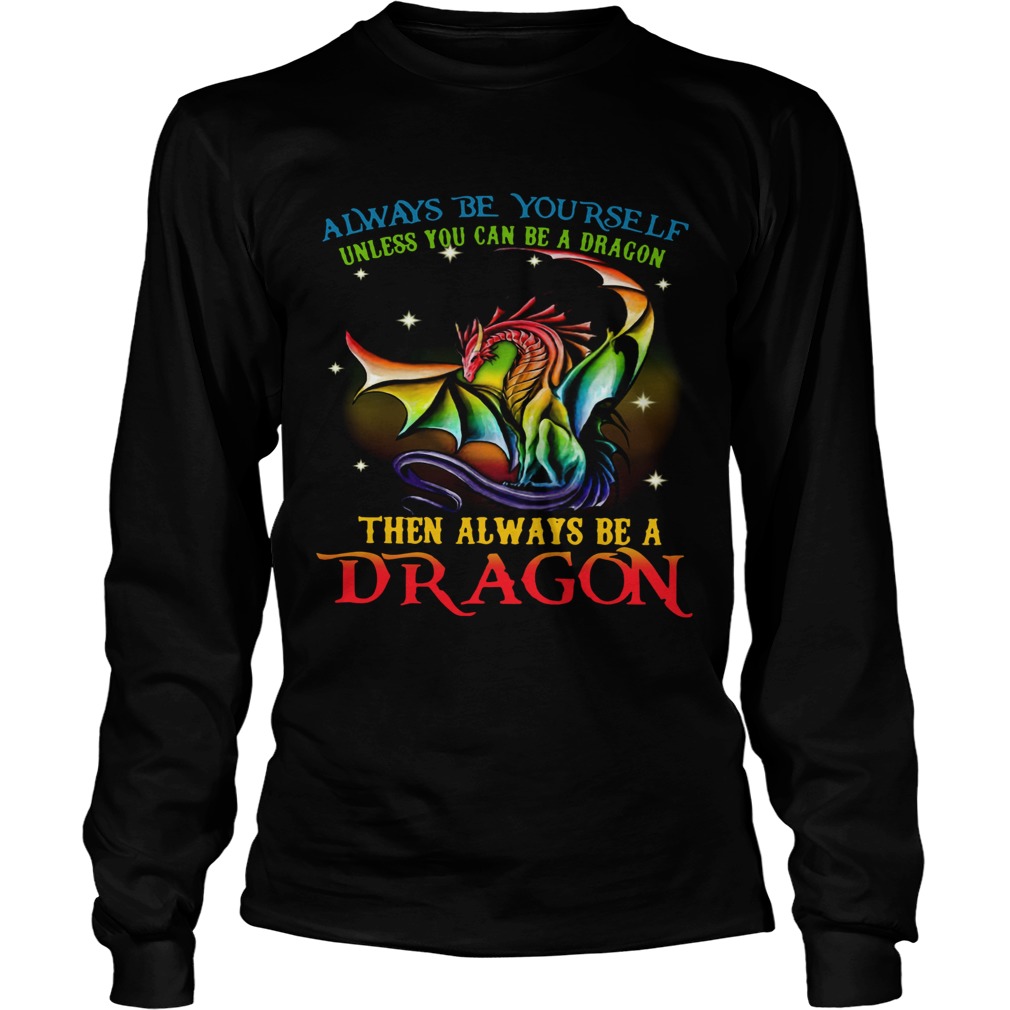 Always Be Yourself Unless You Can Be A Dragon Then Always Be A Dragon  Long Sleeve