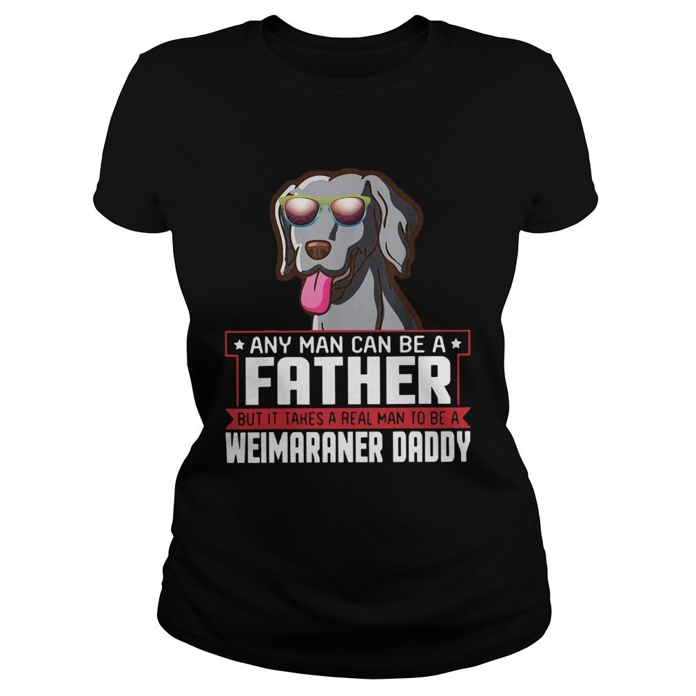 Any Man Can Be A Father Real Man To Be A Weimaraner Daddy  Classic Ladies