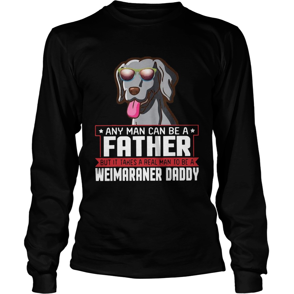 Any Man Can Be A Father Real Man To Be A Weimaraner Daddy  Long Sleeve