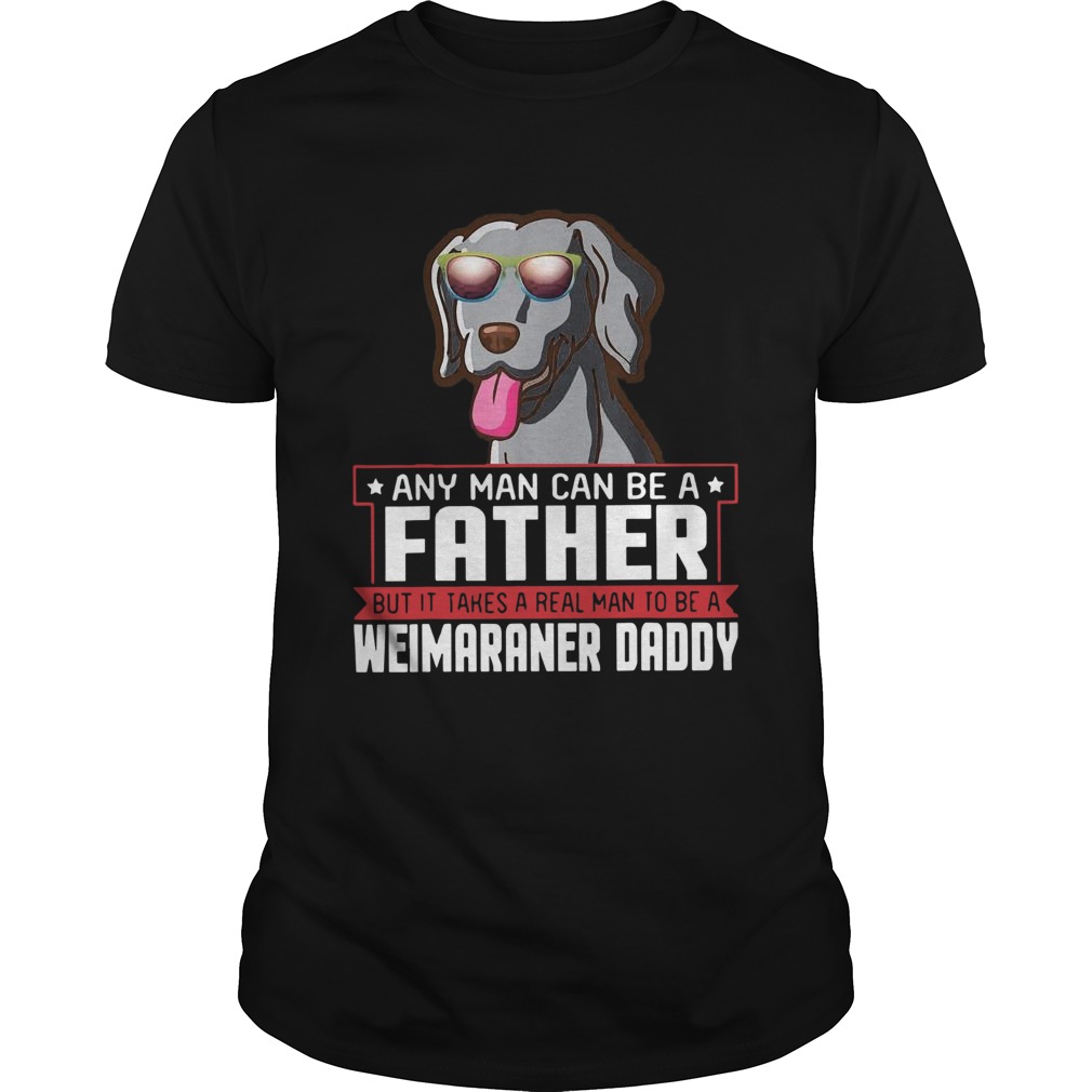 Any Man Can Be A Father Real Man To Be A Weimaraner Daddy  Unisex