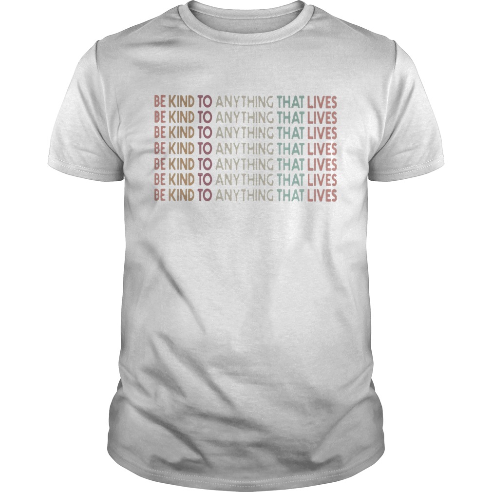 Be kind to anything that lives shirt