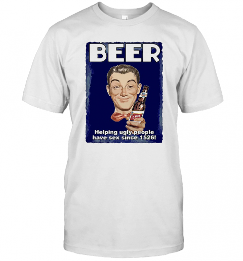 Beer Helping Ugly People Have Sex Since 1526 T-Shirt