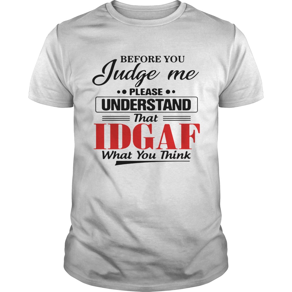 Before You Judge Me Please Understand That Idgaf What You Think shirt