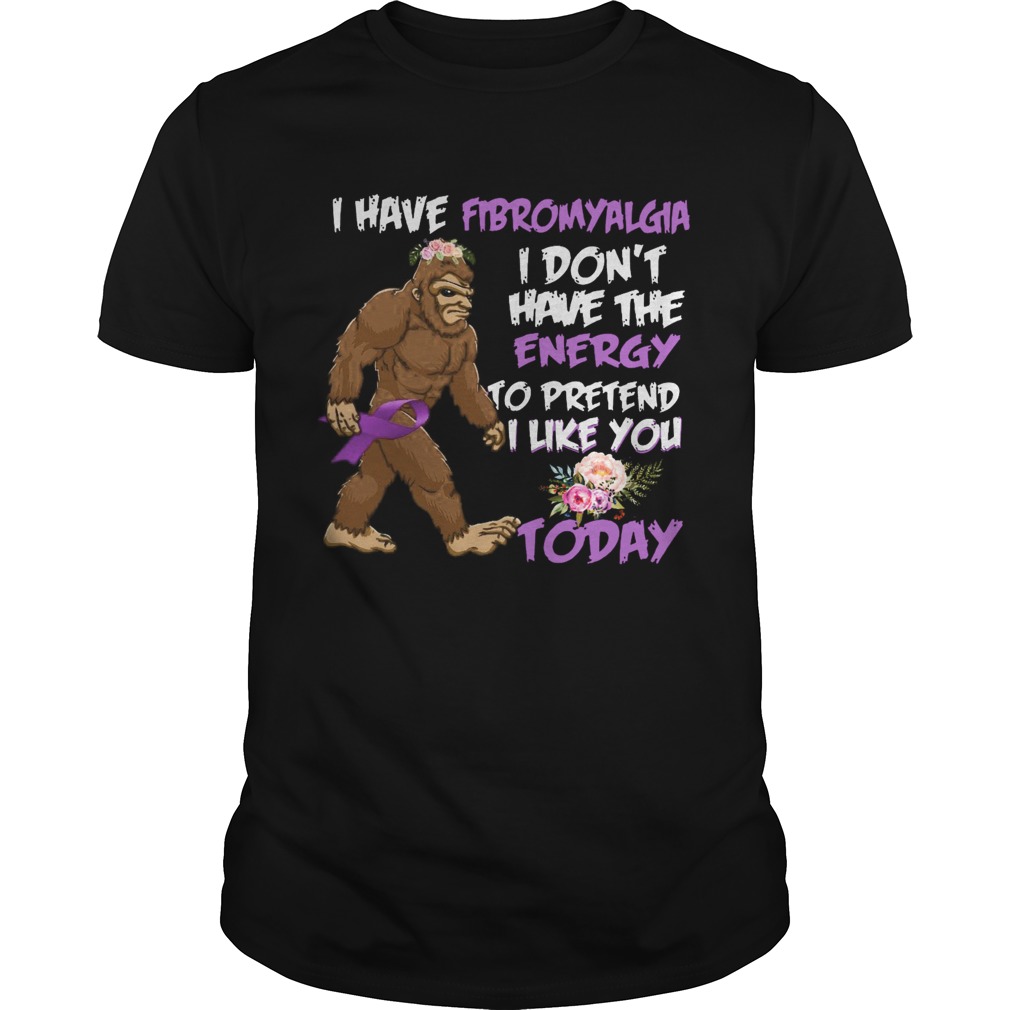 Bigfoot I Have Fibromyalgia I Dont Have The Energy To Pretend I Like You Today shirt