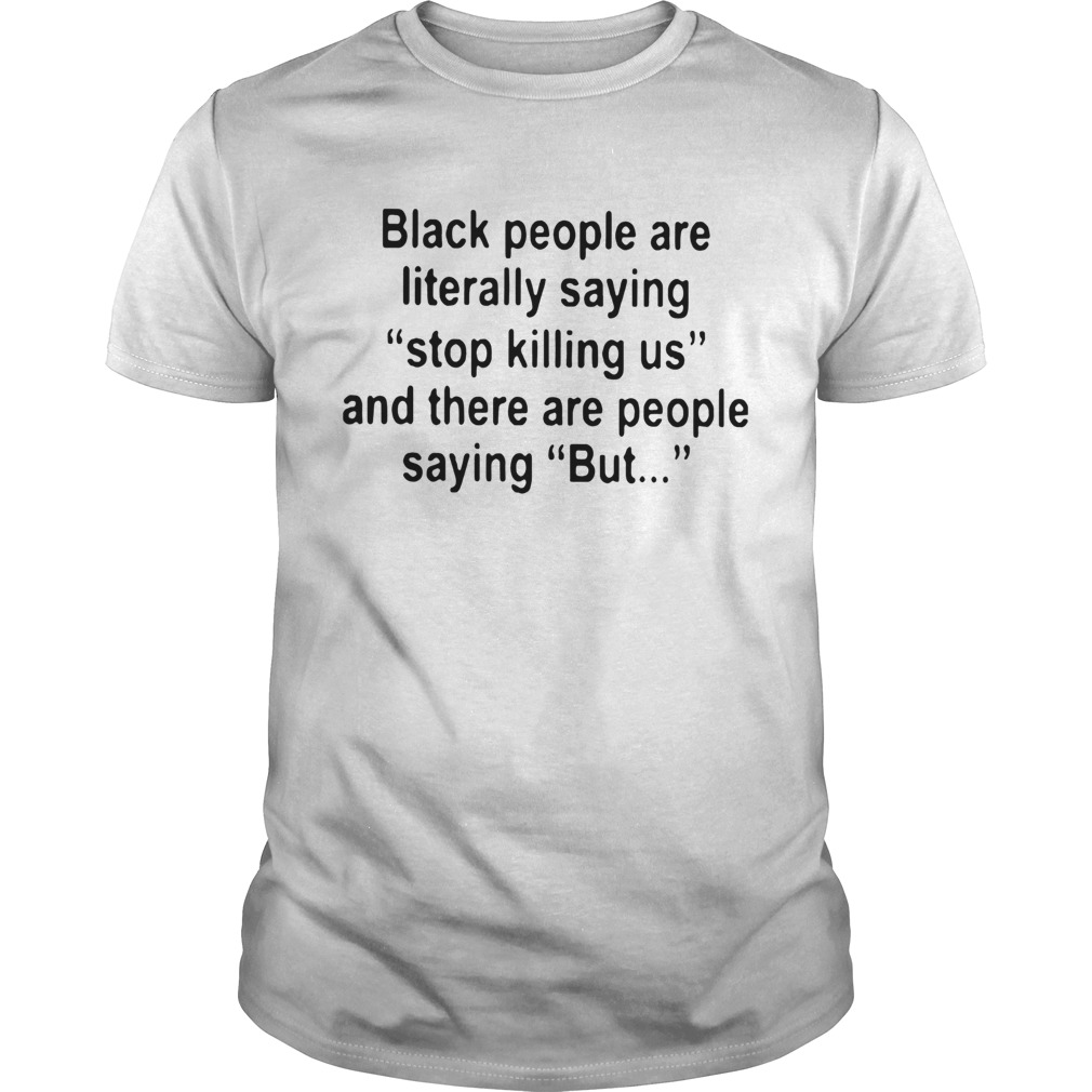 Black People Are Literally Saying Stop Killing Us And There Are People Saying But shirt