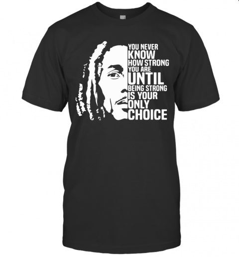 Bob Marley You Never Know How Strong You Are Until Being Strong Is The Only Choice You Have T-Shirt