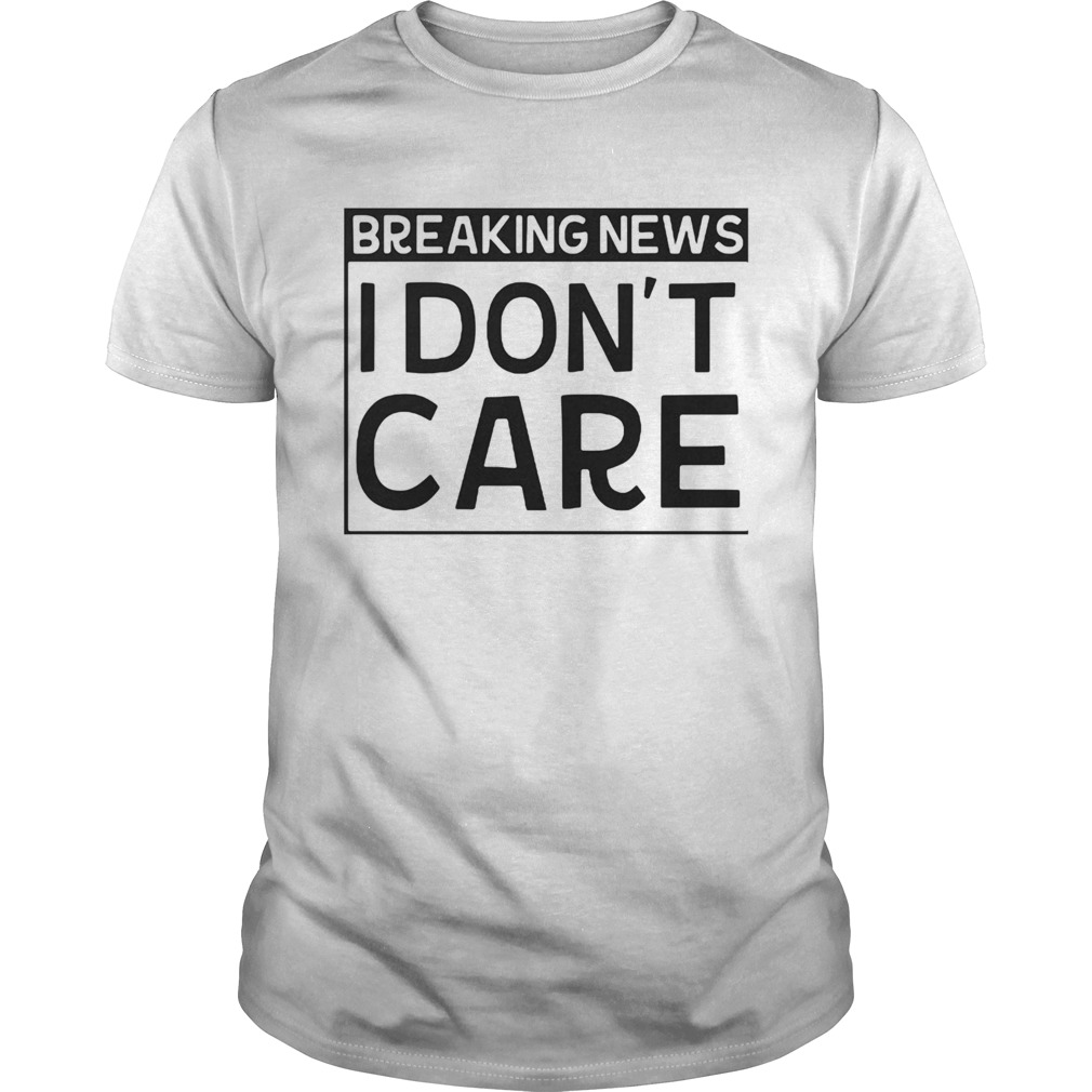 Breaking news I dont care shirt