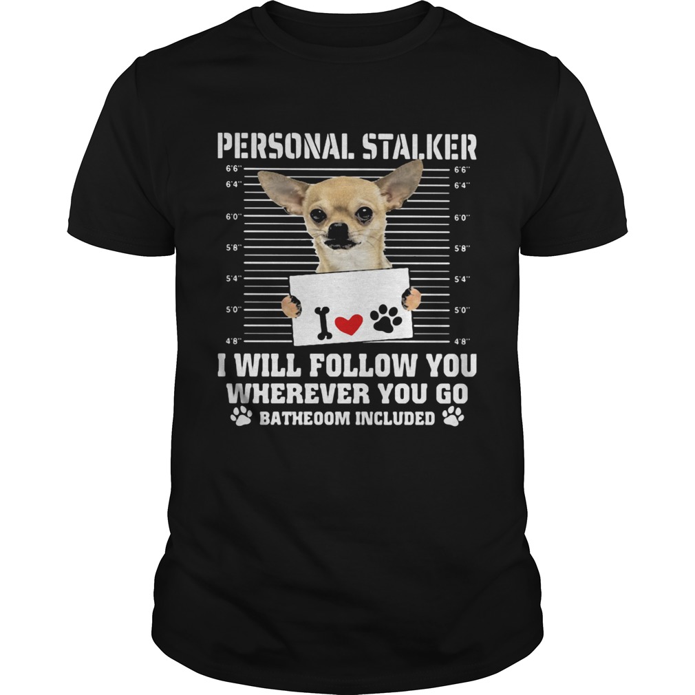 Chihuahua personal stalker i will follow you wherever you go bathroom included paws shirt