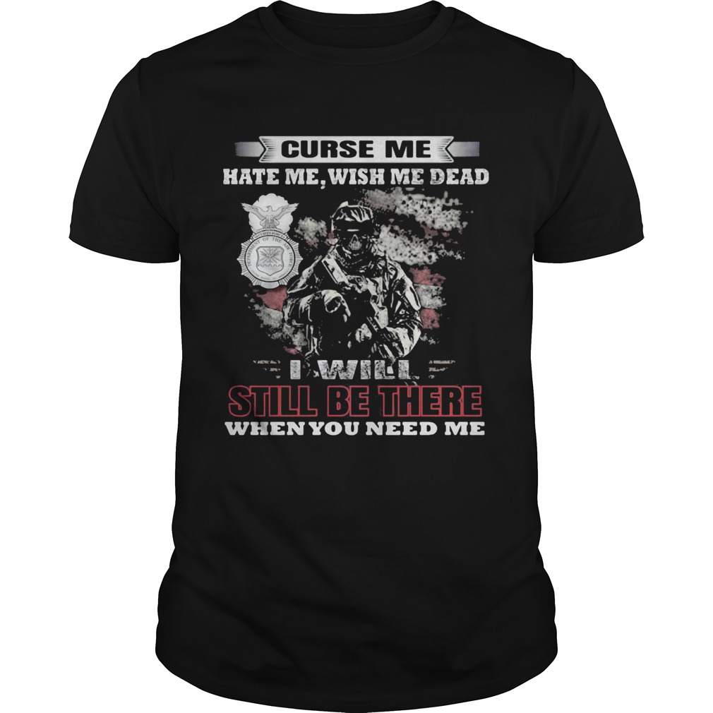 Curse Me Hate Me Wish Me Dead I Will Still Be There When You Need Me shirt