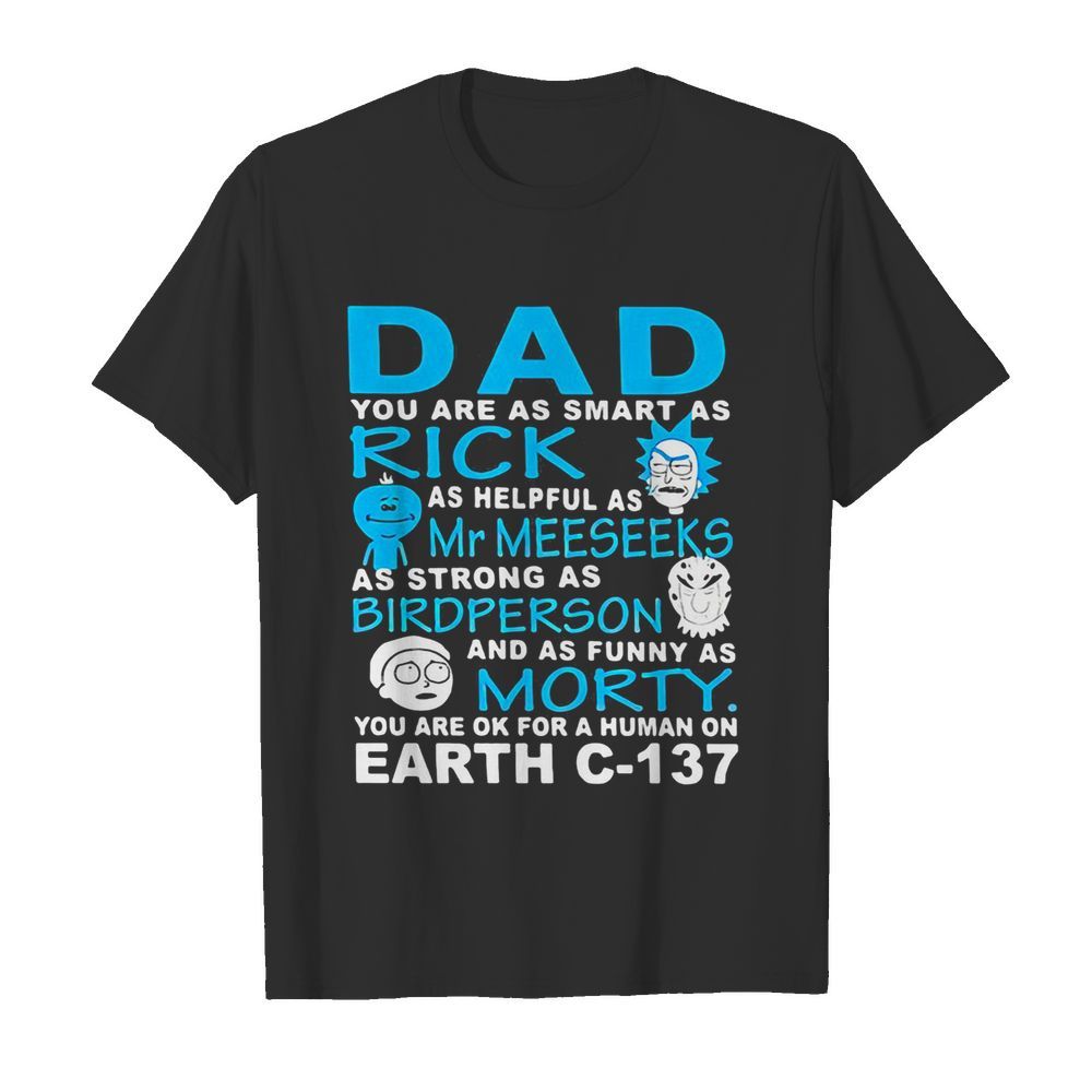 Dad you are as smart as rick as helpful as mr meeseeks as strong as bird person and as funny as morty you are ok for a human on earth c 137 shirt