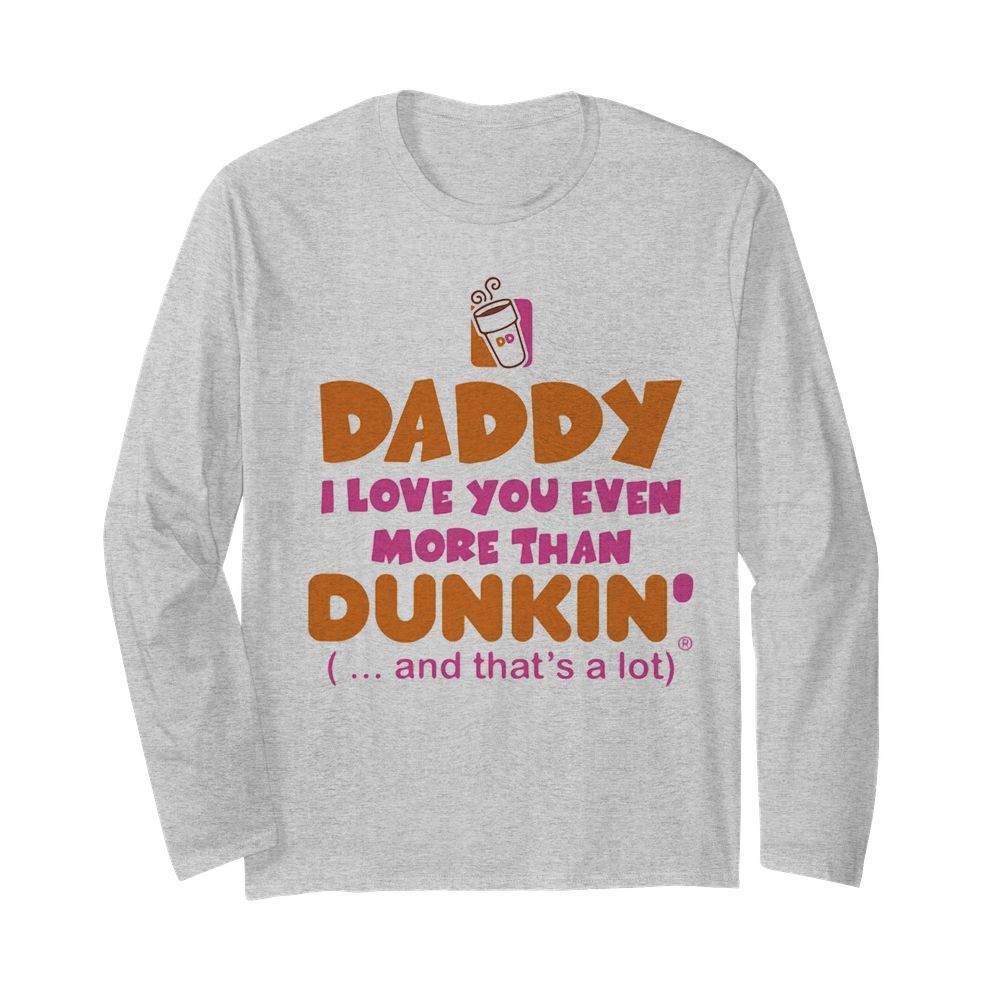 Daddy I love you even more than Dunkin donuts and that’s a lot happy father’s day  Long Sleeved T-shirt 