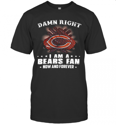 Damn Right I Am A Bears Fan Now And Forever T-Shirt