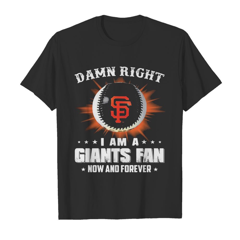 Damn right I am a san francisco giants fan now and forever stars shirt