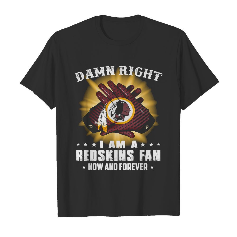 Damn right I am a washington redskins fan now and forever stars shirt