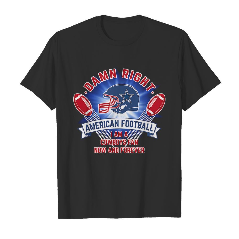 Damn right american football I am a dallas cowboys fan now and forever shirt