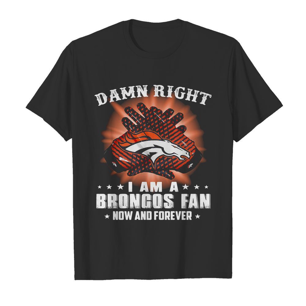 Damn right i am a denver broncos fan now and forever stars shirt