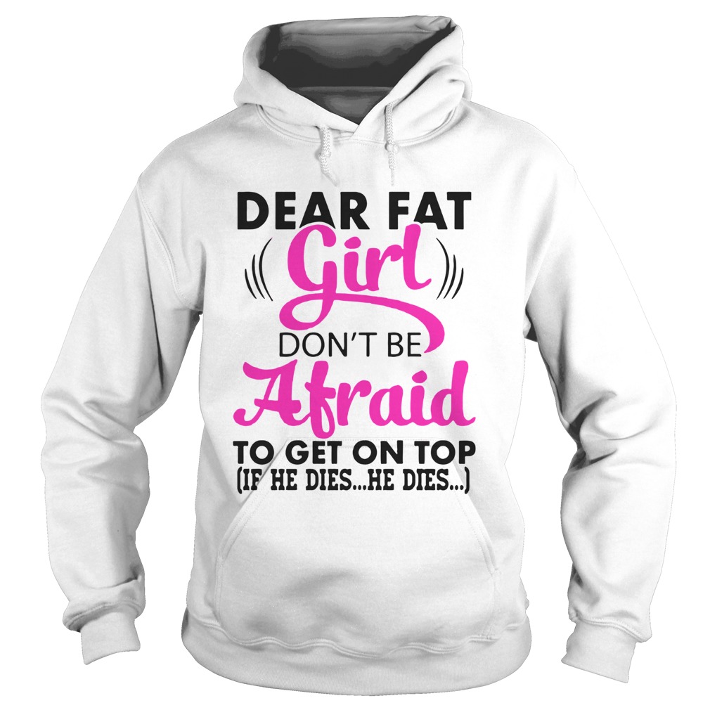 Dear Fat Girl Dont Be Afraid To Get On Top If He Dies He Dies  Hoodie