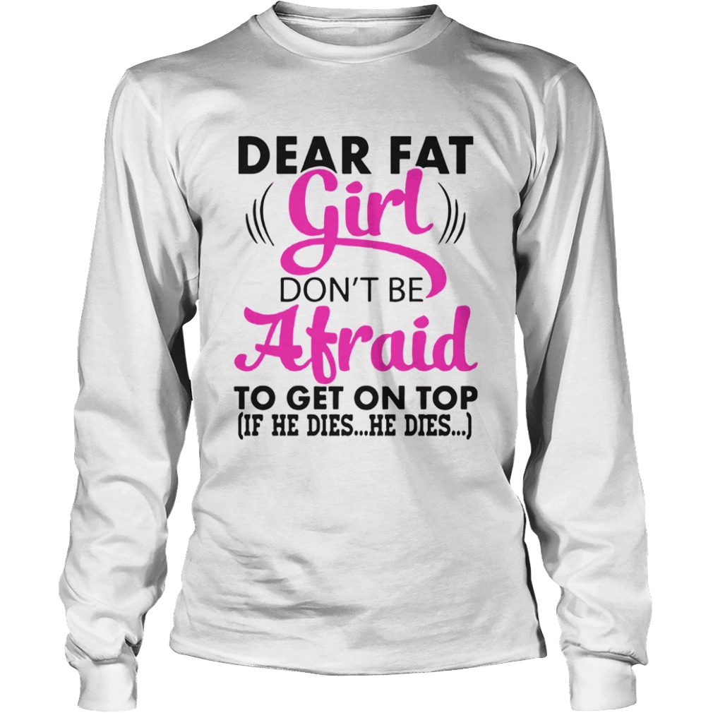 Dear Fat Girl Dont Be Afraid To Get On Top If He Dies He Dies  Long Sleeve