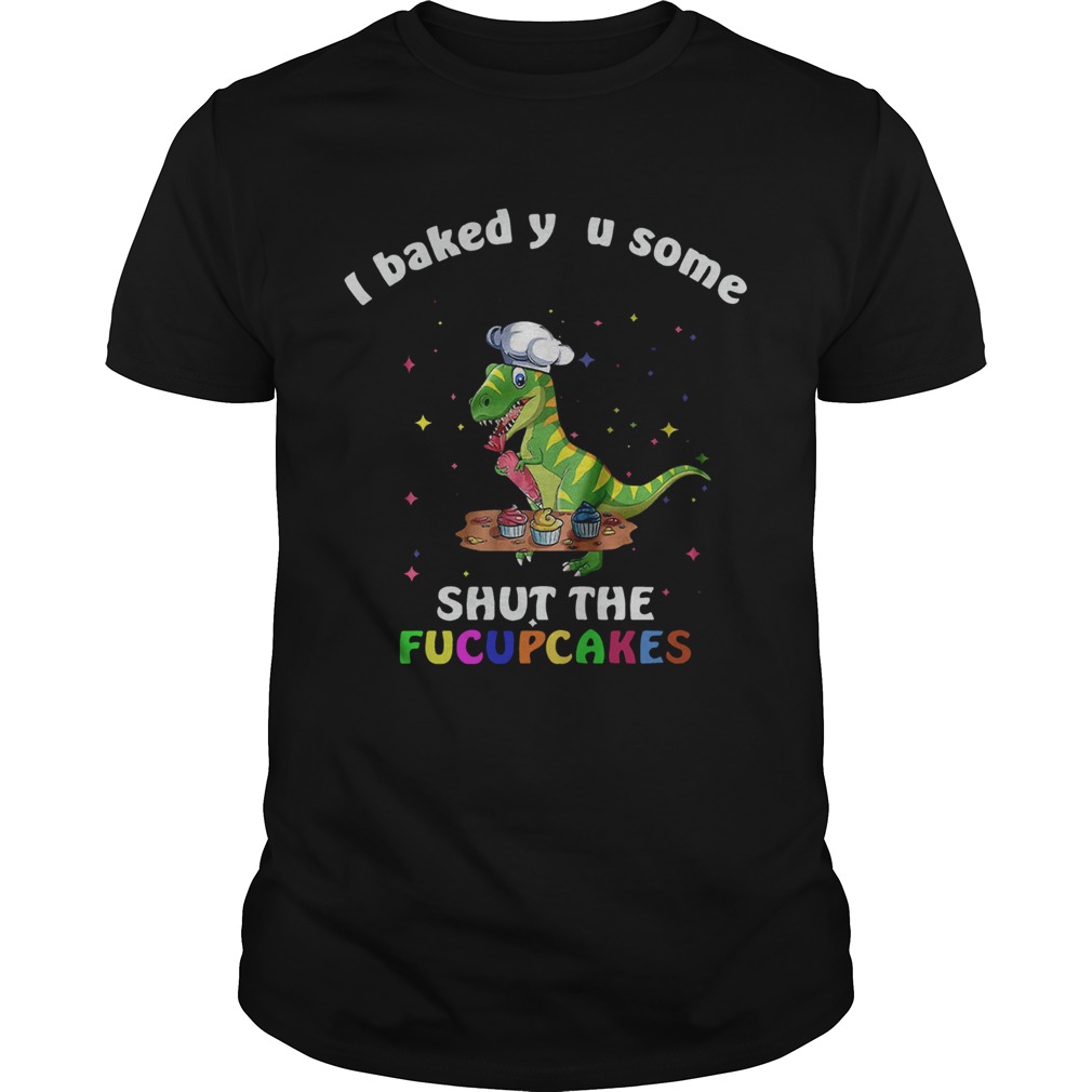 Dinosaurs TRex I Baked You Some Shut The Fucupcakes shirt