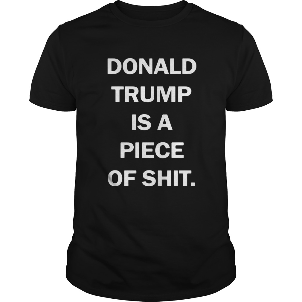 Donald Trump Is A Piece Of Shit  Unisex