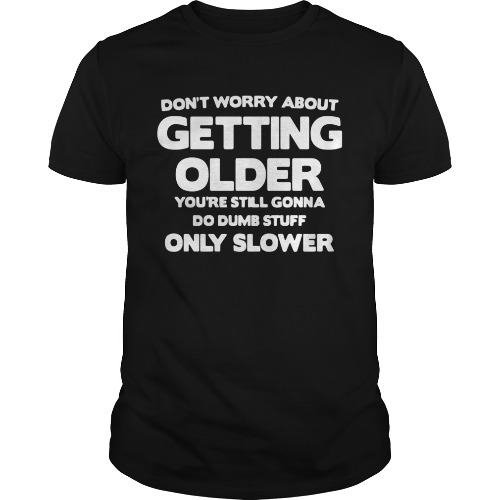 Dont Worry About Getting Older Youre Still Gonna Do Dumb Stuff Only Slower shirt