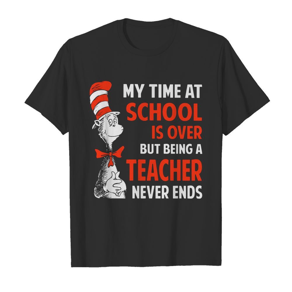 Dr.Seuss My Time At School Is Over But Being A Teacher Never Ends shirt