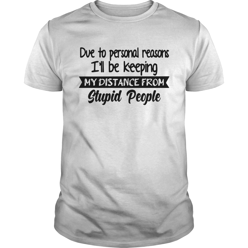 Due To Personal Reasons Ill Be Keeping My Distance From Stupid People shirt