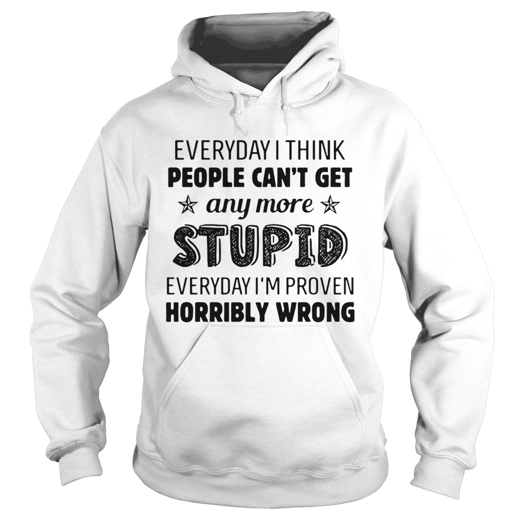 Everyday I Think People Cant Get Any More Stupid  Hoodie