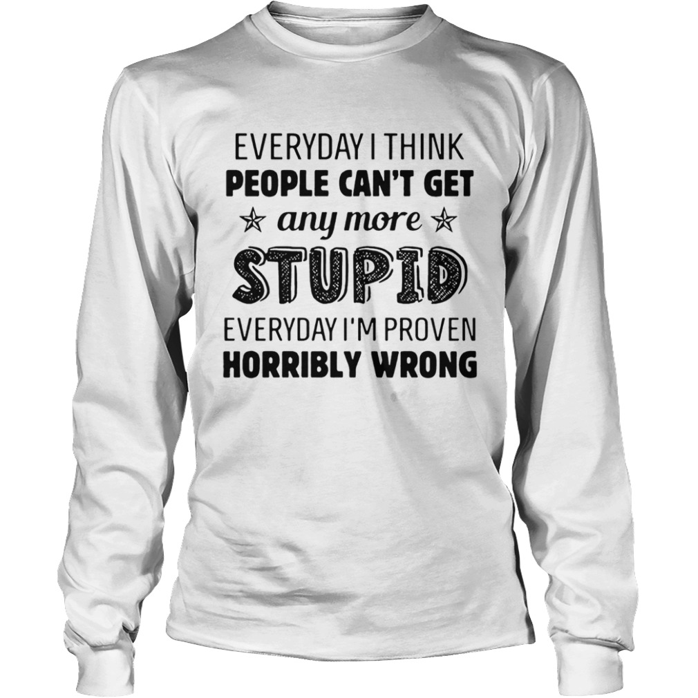 Everyday I Think People Cant Get Any More Stupid  Long Sleeve