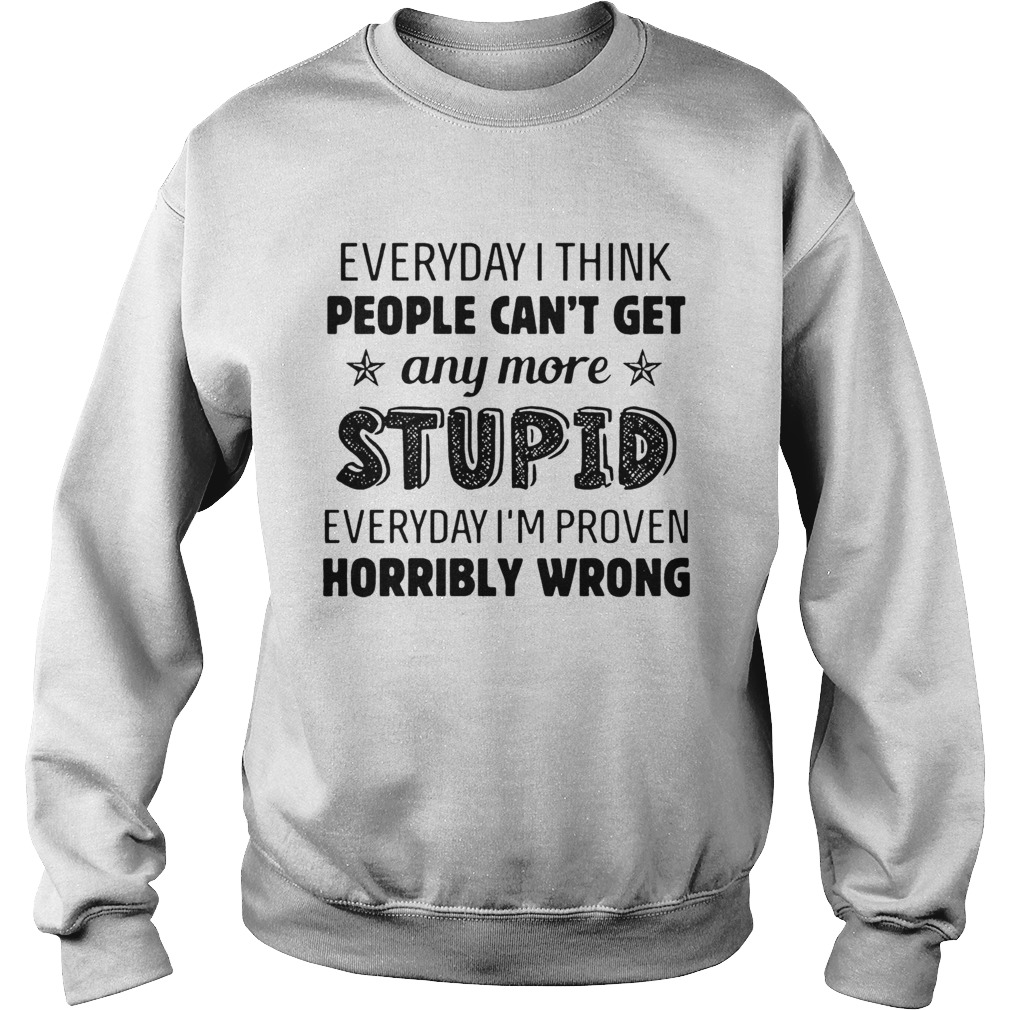 Everyday I Think People Cant Get Any More Stupid  Sweatshirt