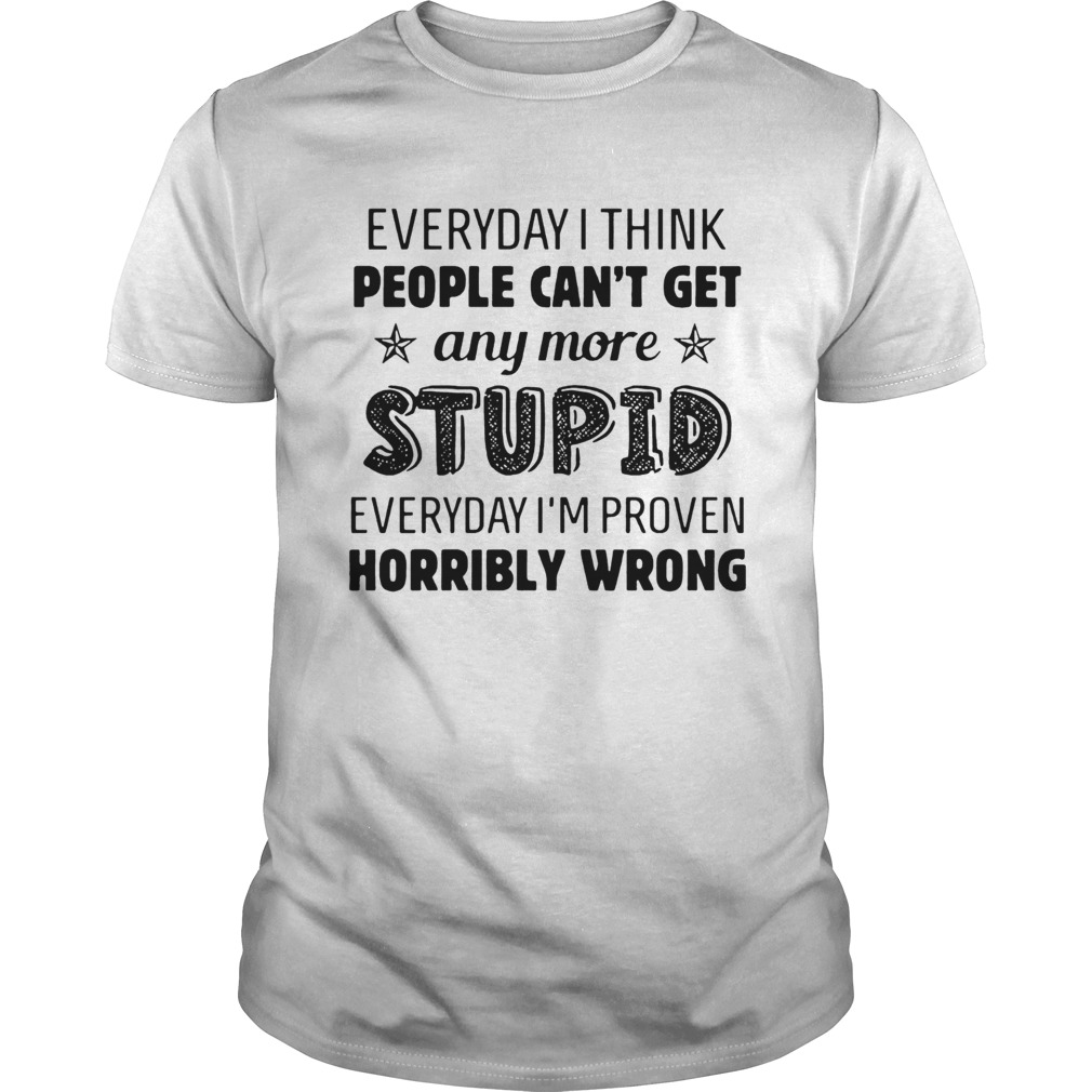 Everyday I Think People Cant Get Any More Stupid shirt