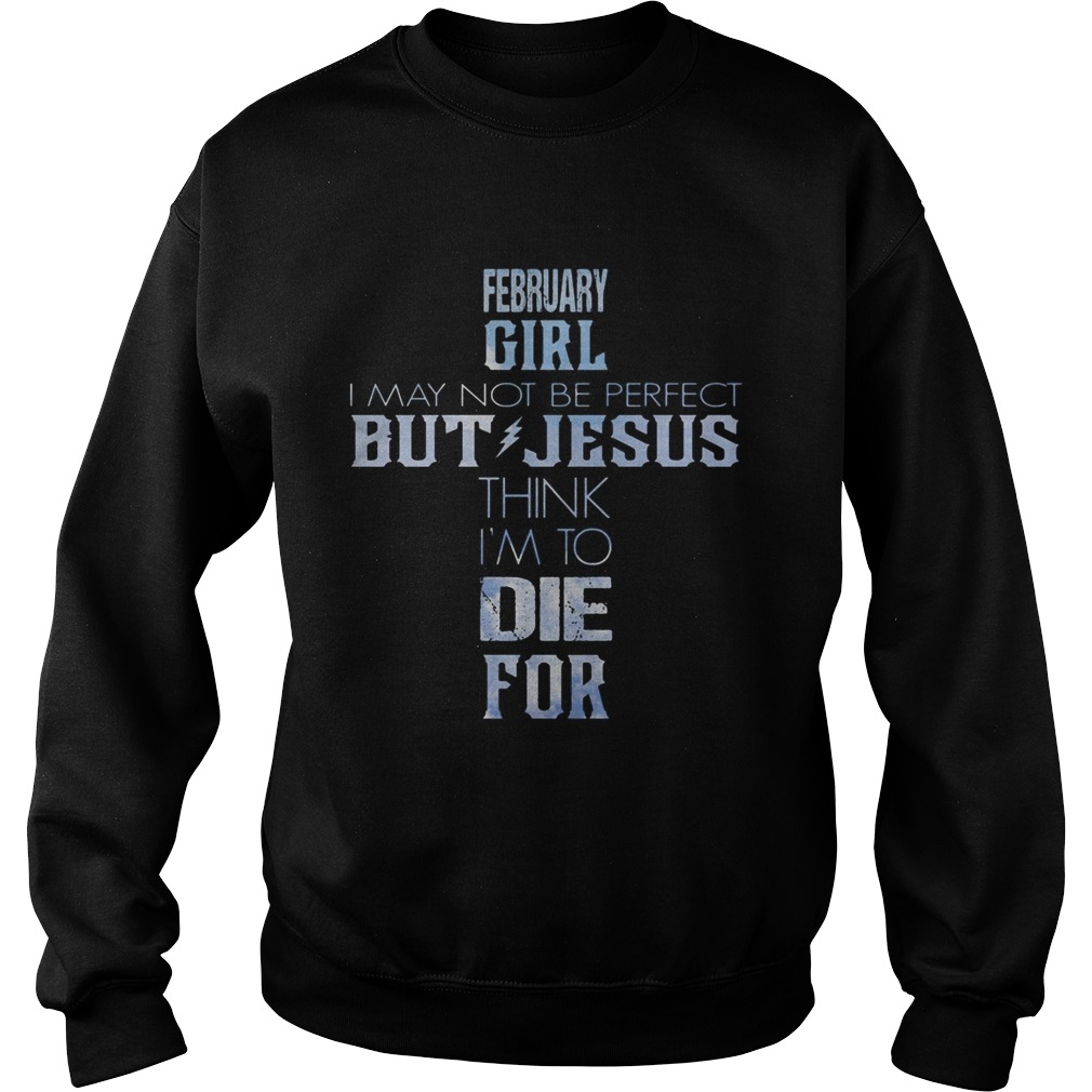 February girl I may not be perfect but Jesus think Im to die for  Sweatshirt