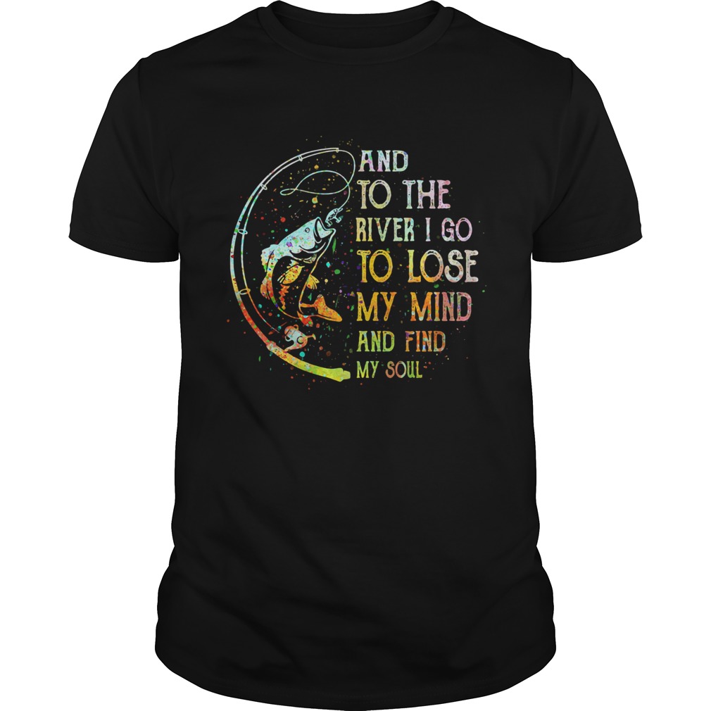 Fishing and to the river i go to lose my mind and find my soul shirt