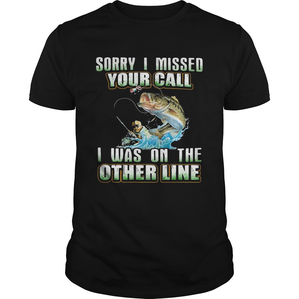 Fishing sorry i missed your call i was on the other line shirt